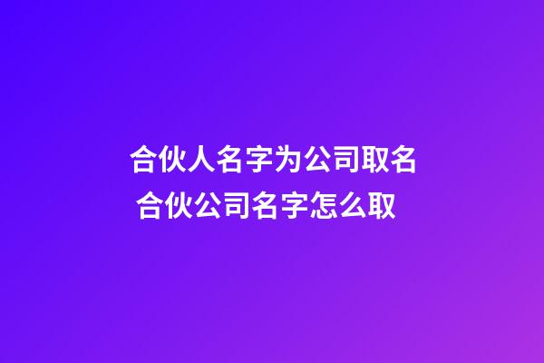 合伙人名字为公司取名 合伙公司名字怎么取-第1张-公司起名-玄机派